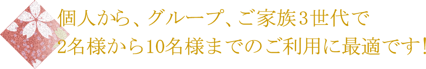 個人から 、グループ、ご家族3世代で2名様から10名様までのご利用に最適です!